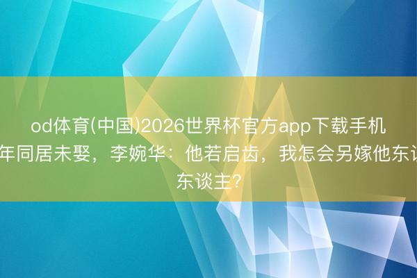 od体育(中国)2026世界杯官方app下载手机版 8年同居未娶,李婉华:他若启齿,我怎会另嫁他东谈主?