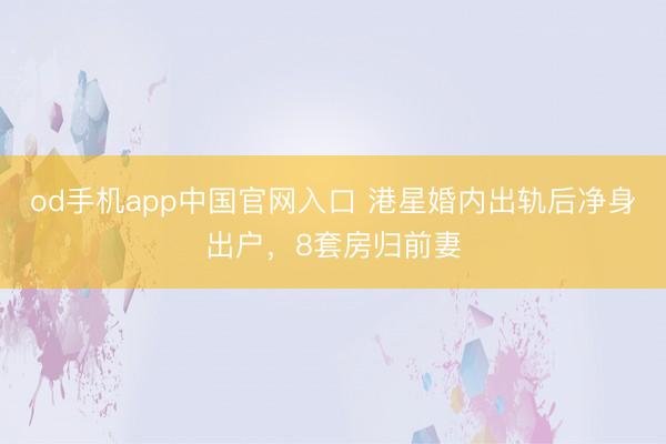 od手机app中国官网入口 港星婚内出轨后净身出户，8套房归前妻