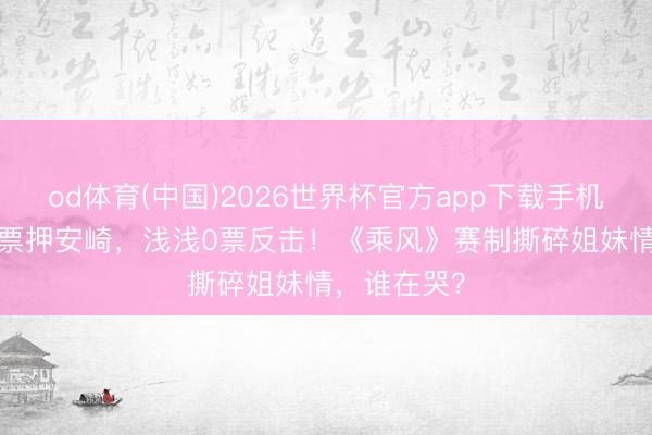 od体育(中国)2026世界杯官方app下载手机版 张月40票押安崎，浅浅0票反击！《乘风》赛制撕碎姐妹情，谁在哭？