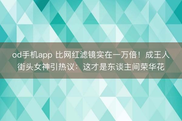 od手机app 比网红滤镜实在一万倍！成王人街头女神引热议：这才是东谈主间荣华花