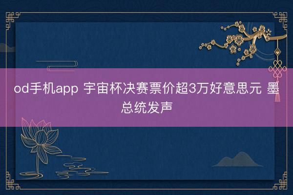 od手机app 宇宙杯决赛票价超3万好意思元 墨总统发声