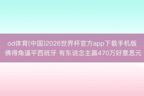 od体育(中国)2026世界杯官方app下载手机版 佛得角逼平西班牙 有东说念主赢470万好意思元