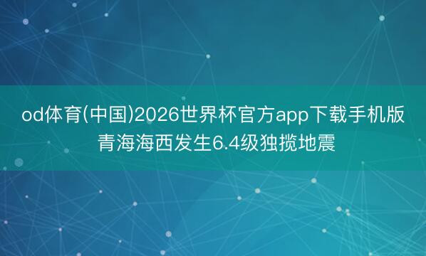 od体育(中国)2026世界杯官方app下载手机版 青海海西发生6.4级独揽地震