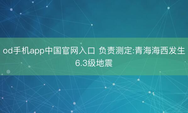 od手机app中国官网入口 负责测定:青海海西发生6.3级地震
