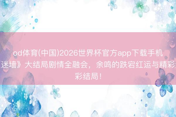 od体育(中国)2026世界杯官方app下载手机版 《迷墙》大结局剧情全融会,余鸣的跌宕红运与精彩结局!