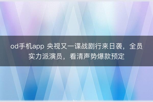 od手机app 央视又一谍战剧行来日袭，全员实力派演员，看清声势爆款预定