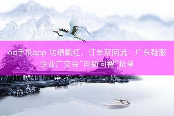 od手机app 功绩飘红、订单双回流：广东鞋服企业广交会“向新向智”抢单