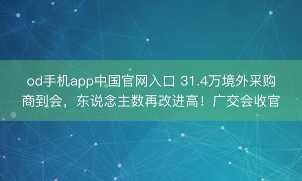 od手机app中国官网入口 31.4万境外采购商到会，东说念主数再改进高！广交会收官