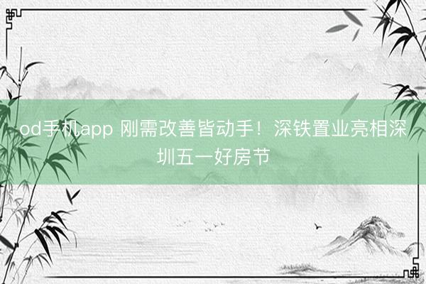 od手机app 刚需改善皆动手！深铁置业亮相深圳五一好房节