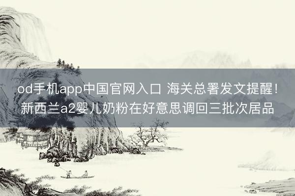 od手机app中国官网入口 海关总署发文提醒！新西兰a2婴儿奶粉在好意思调回三批次居品