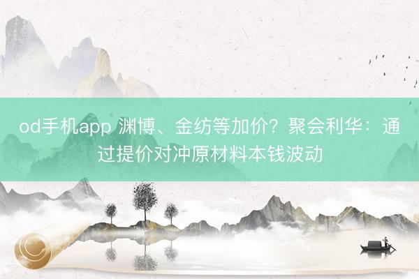 od手机app 渊博、金纺等加价？聚会利华：通过提价对冲原材料本钱波动