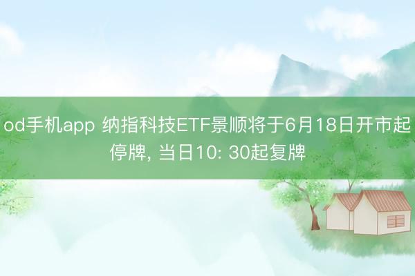 od手机app 纳指科技ETF景顺将于6月18日开市起停牌， 当日10: 30起复牌