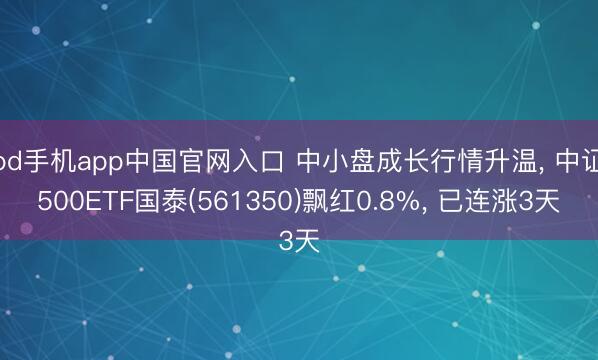 od手机app中国官网入口 中小盘成长行情升温， 中证500ETF国泰(561350)飘红0.8%， 已连涨3天