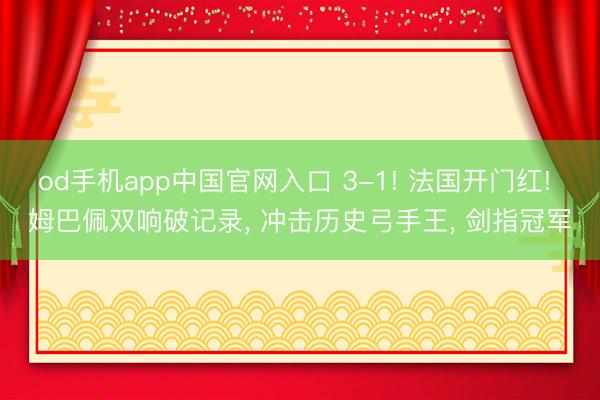 od手机app中国官网入口 3-1! 法国开门红! 姆巴佩双响破记录， 冲击历史弓手王， 剑指冠军