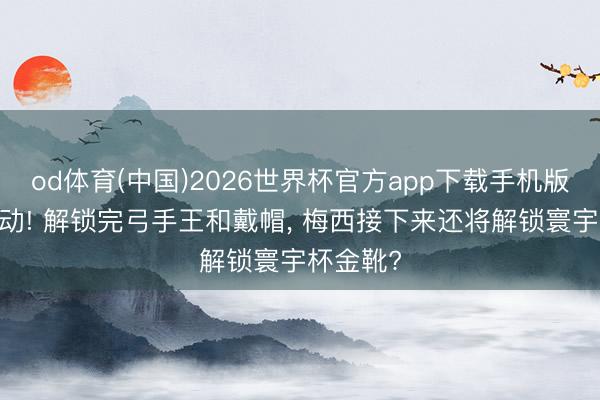 od体育(中国)2026世界杯官方app下载手机版 仅仅驱动! 解锁完弓手王和戴帽， 梅西接下来还将解锁寰宇杯金靴?