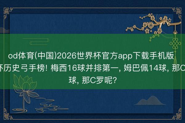od体育(中国)2026世界杯官方app下载手机版 寰宇杯历史弓手榜! 梅西16球并排第一， 姆巴佩14球， 那C罗呢?