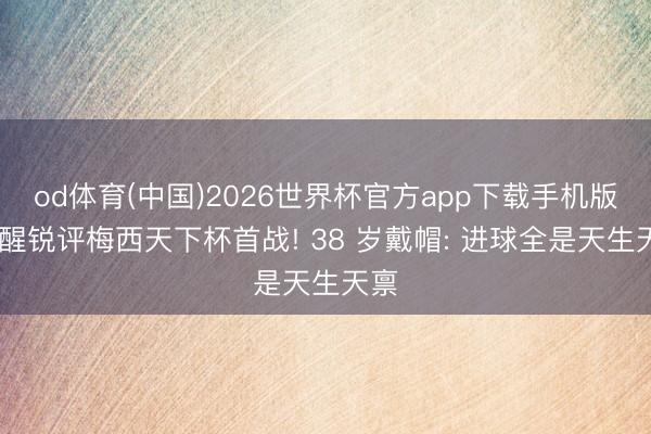 od体育(中国)2026世界杯官方app下载手机版 苏醒锐评梅西天下杯首战! 38 岁戴帽: 进球全是天生天禀