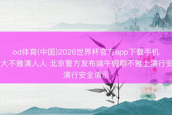 od体育(中国)2026世界杯官方app下载手机版 @高大不雅演人人 北京警方发布端午假期不雅上演行安全请示