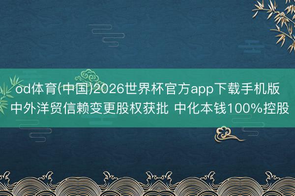 od体育(中国)2026世界杯官方app下载手机版 中外洋贸信赖变更股权获批 中化本钱100%控股