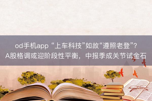 od手机app “上车科技”如故“遵照老登”?A股格调或迎阶段性平衡,中报季成关节试金石