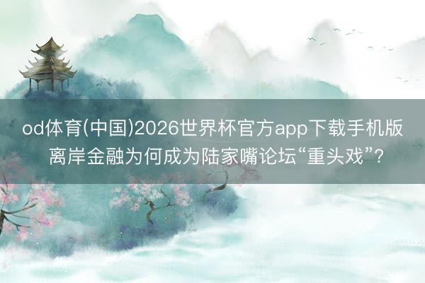 od体育(中国)2026世界杯官方app下载手机版 离岸金融为何成为陆家嘴论坛“重头戏”?