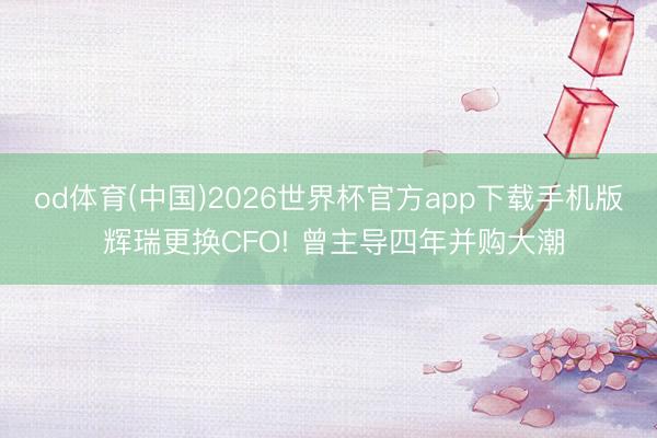 od体育(中国)2026世界杯官方app下载手机版 辉瑞更换CFO! 曾主导四年并购大潮