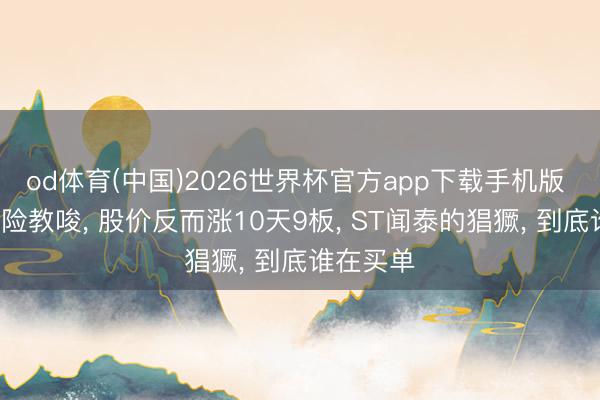 od体育(中国)2026世界杯官方app下载手机版 发6次风险教唆, 股价反而涨10天9板, ST闻泰的猖獗, 到底谁在买单