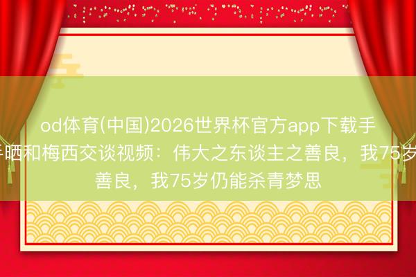 od体育(中国)2026世界杯官方app下载手机版 闻明歌手晒和梅西交谈视频:伟大之东谈主之善良,我75岁仍能杀青梦思