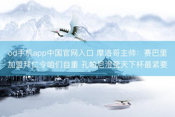 od手机app中国官网入口 摩洛哥主帅:赛巴里加盟拜仁令咱们自重 孔帕尼澄莹天下杯最紧要