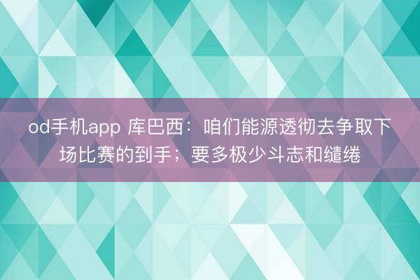 od手机app 库巴西：咱们能源透彻去争取下场比赛的到手；要多极少斗志和缱绻