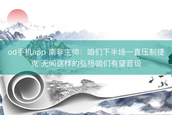 od手机app 南非主帅:咱们下半场一直压制捷克 无间这样的弘扬咱们有望晋级